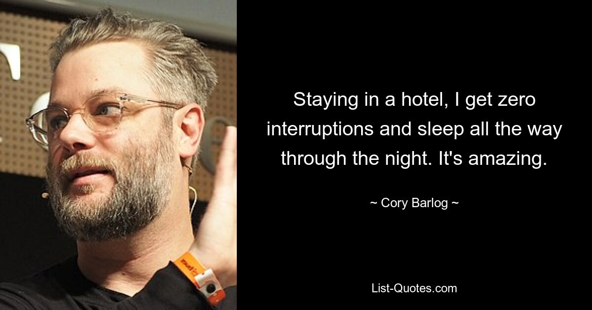 Staying in a hotel, I get zero interruptions and sleep all the way through the night. It's amazing. — © Cory Barlog