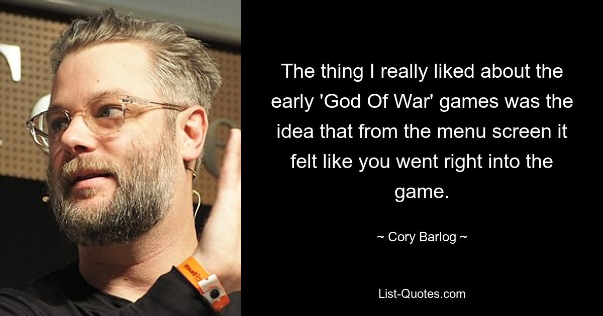 The thing I really liked about the early 'God Of War' games was the idea that from the menu screen it felt like you went right into the game. — © Cory Barlog