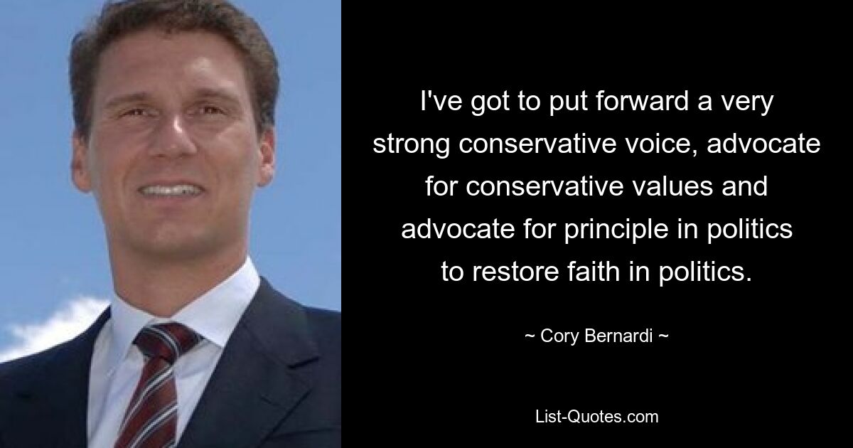 I've got to put forward a very strong conservative voice, advocate for conservative values and advocate for principle in politics to restore faith in politics. — © Cory Bernardi