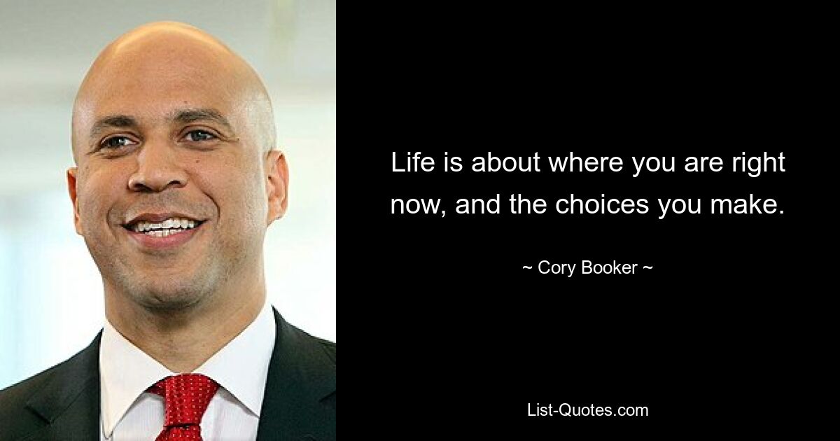 Life is about where you are right now, and the choices you make. — © Cory Booker