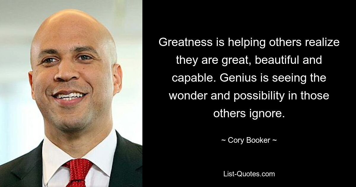 Greatness is helping others realize they are great, beautiful and capable. Genius is seeing the wonder and possibility in those others ignore. — © Cory Booker