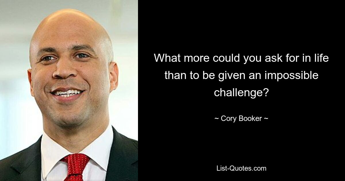 What more could you ask for in life than to be given an impossible challenge? — © Cory Booker