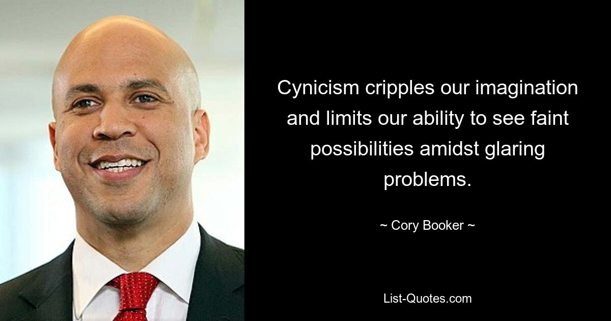 Cynicism cripples our imagination and limits our ability to see faint possibilities amidst glaring problems. — © Cory Booker