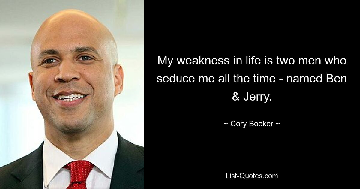 My weakness in life is two men who seduce me all the time - named Ben & Jerry. — © Cory Booker