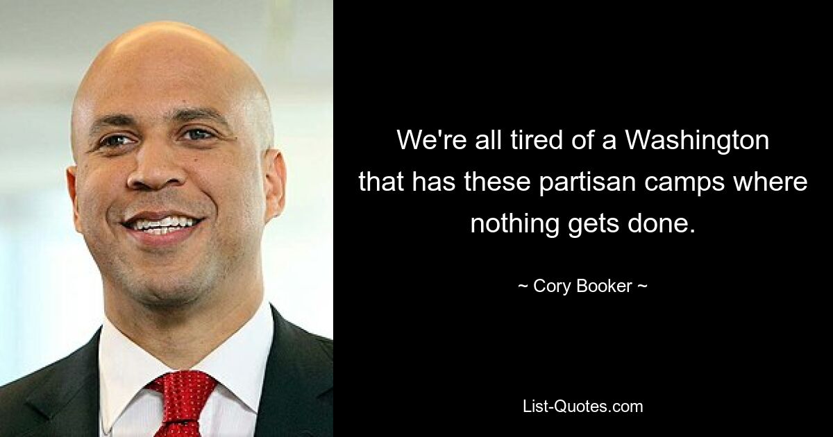 We're all tired of a Washington that has these partisan camps where nothing gets done. — © Cory Booker