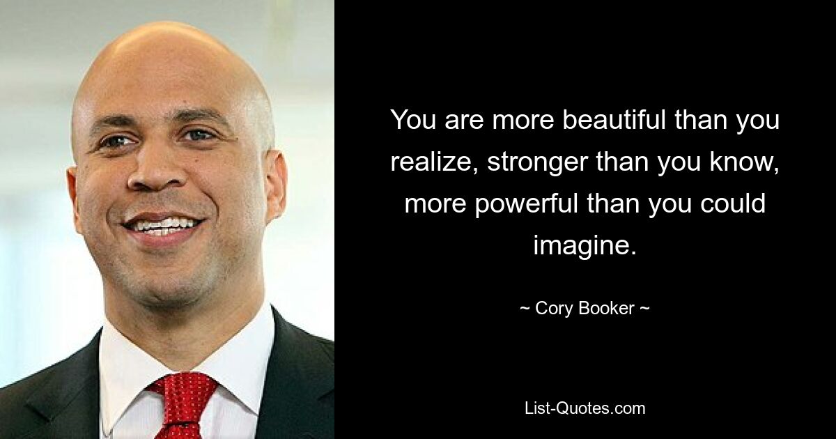 You are more beautiful than you realize, stronger than you know, more powerful than you could imagine. — © Cory Booker