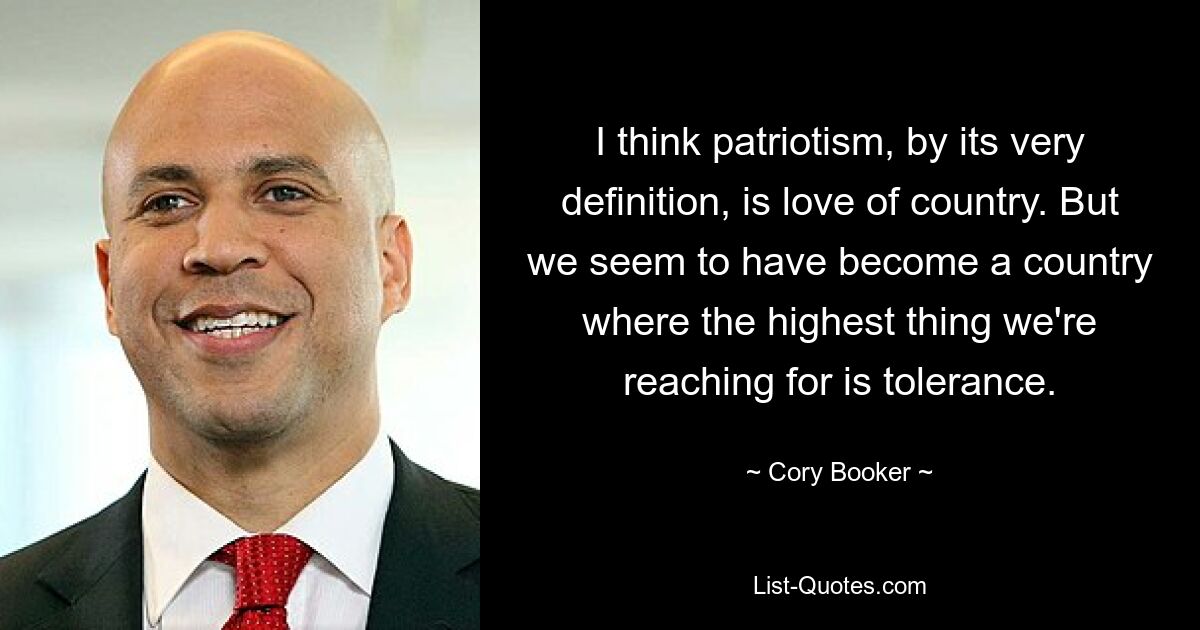 I think patriotism, by its very definition, is love of country. But we seem to have become a country where the highest thing we're reaching for is tolerance. — © Cory Booker