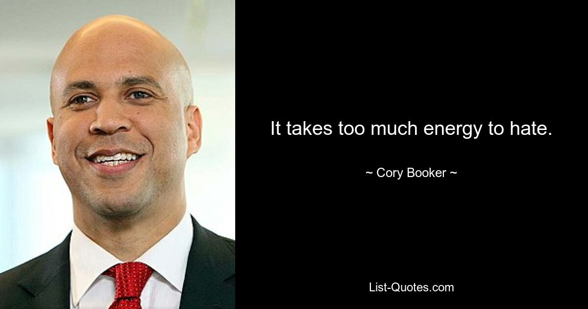 It takes too much energy to hate. — © Cory Booker