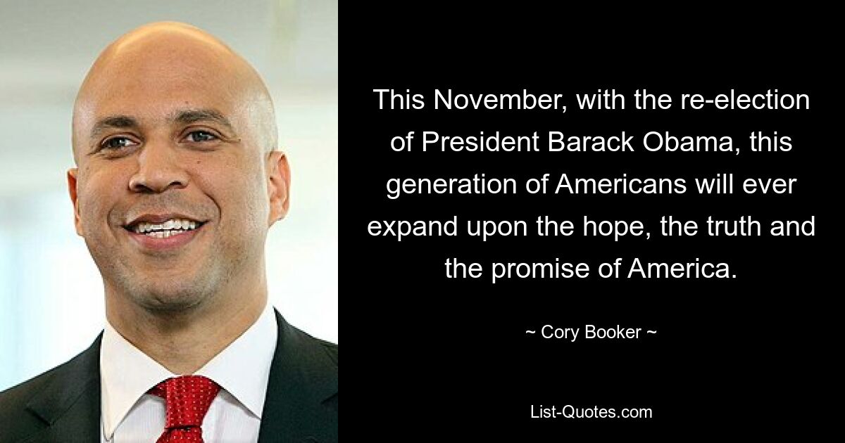 This November, with the re-election of President Barack Obama, this generation of Americans will ever expand upon the hope, the truth and the promise of America. — © Cory Booker