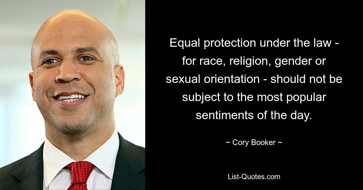 Equal protection under the law - for race, religion, gender or sexual orientation - should not be subject to the most popular sentiments of the day. — © Cory Booker