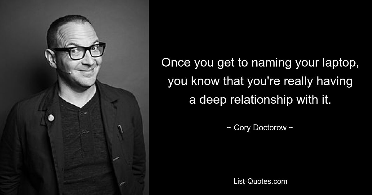 Once you get to naming your laptop, you know that you're really having a deep relationship with it. — © Cory Doctorow