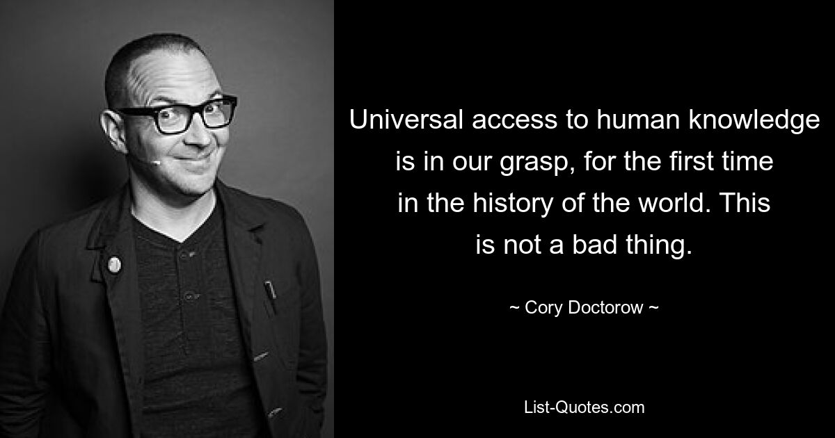 Universal access to human knowledge is in our grasp, for the first time in the history of the world. This is not a bad thing. — © Cory Doctorow