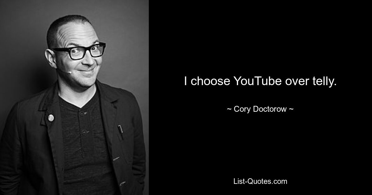 I choose YouTube over telly. — © Cory Doctorow