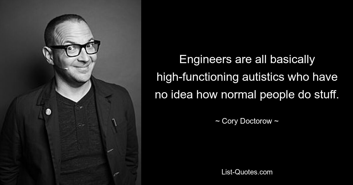 Engineers are all basically high-functioning autistics who have no idea how normal people do stuff. — © Cory Doctorow