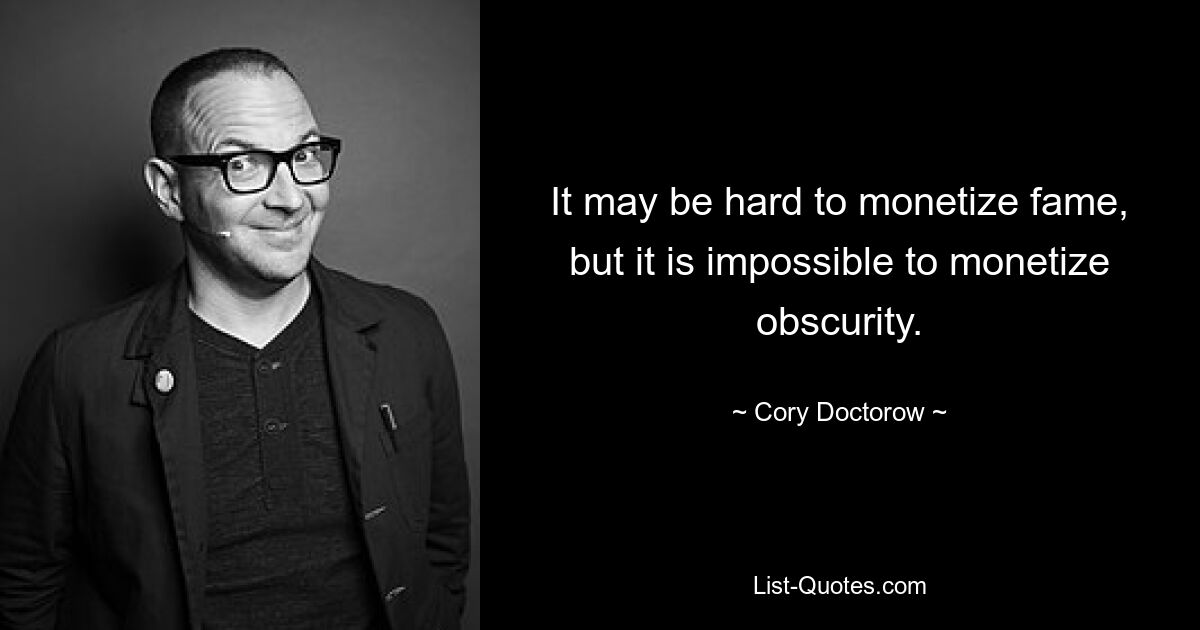 It may be hard to monetize fame, but it is impossible to monetize obscurity. — © Cory Doctorow