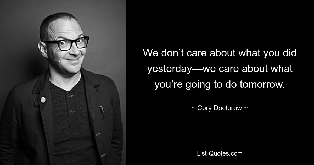 We don’t care about what you did yesterday—we care about what you’re going to do tomorrow. — © Cory Doctorow