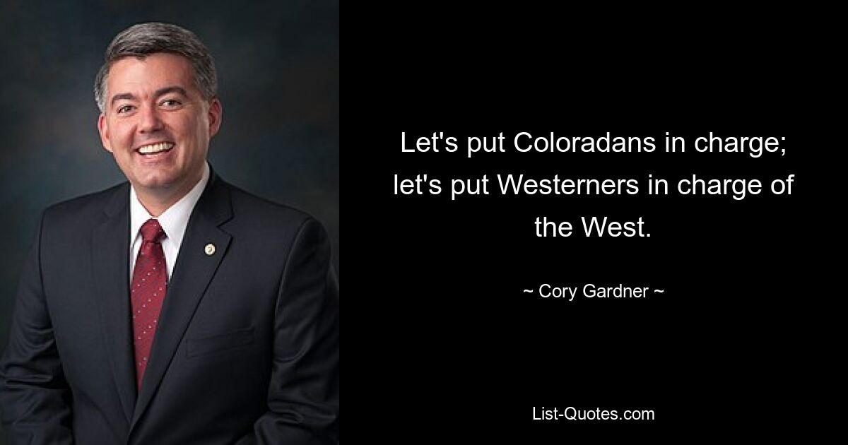 Let's put Coloradans in charge; let's put Westerners in charge of the West. — © Cory Gardner