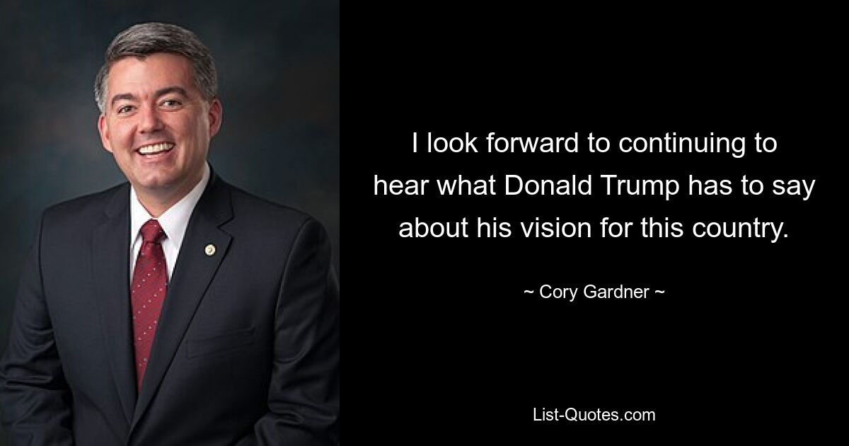 I look forward to continuing to hear what Donald Trump has to say about his vision for this country. — © Cory Gardner