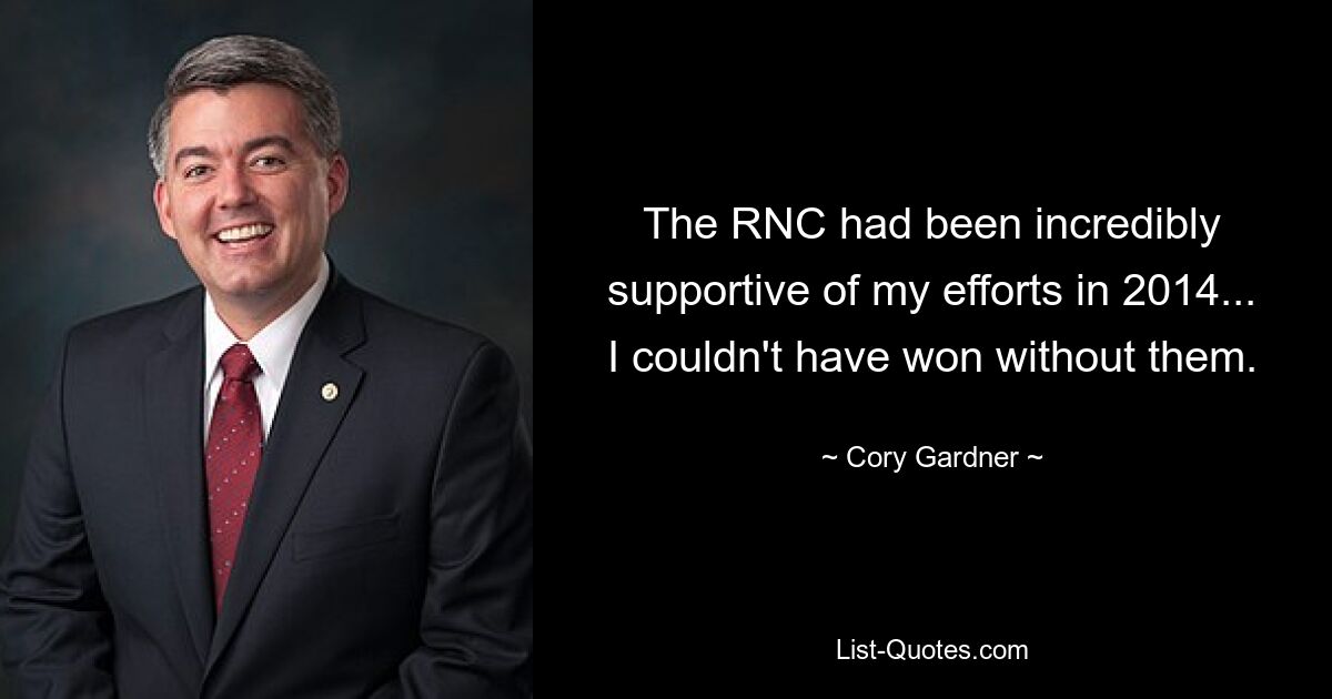 The RNC had been incredibly supportive of my efforts in 2014... I couldn't have won without them. — © Cory Gardner