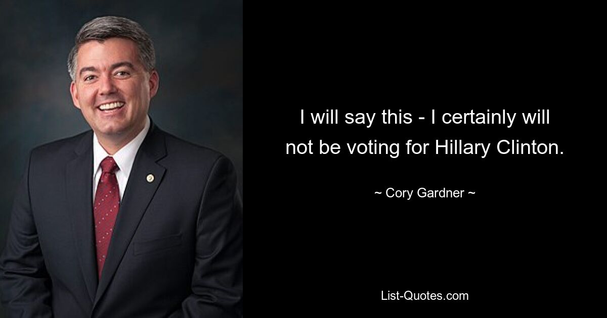 I will say this - I certainly will not be voting for Hillary Clinton. — © Cory Gardner