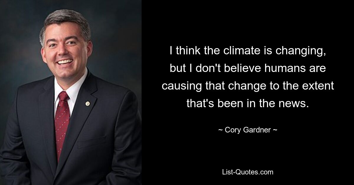 I think the climate is changing, but I don't believe humans are causing that change to the extent that's been in the news. — © Cory Gardner