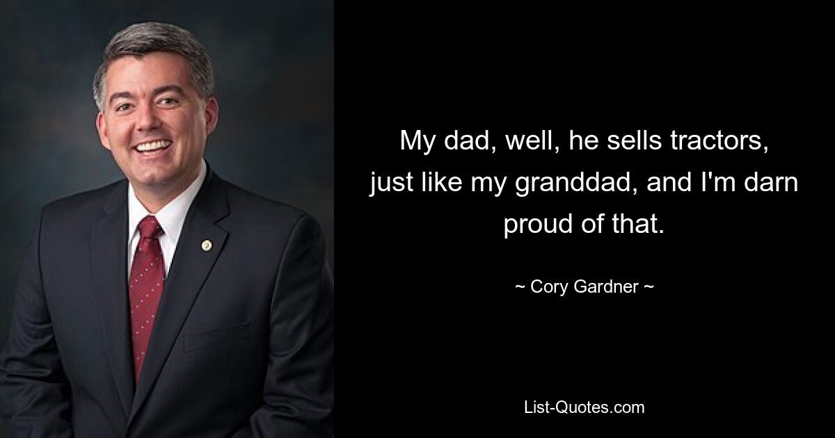 My dad, well, he sells tractors, just like my granddad, and I'm darn proud of that. — © Cory Gardner