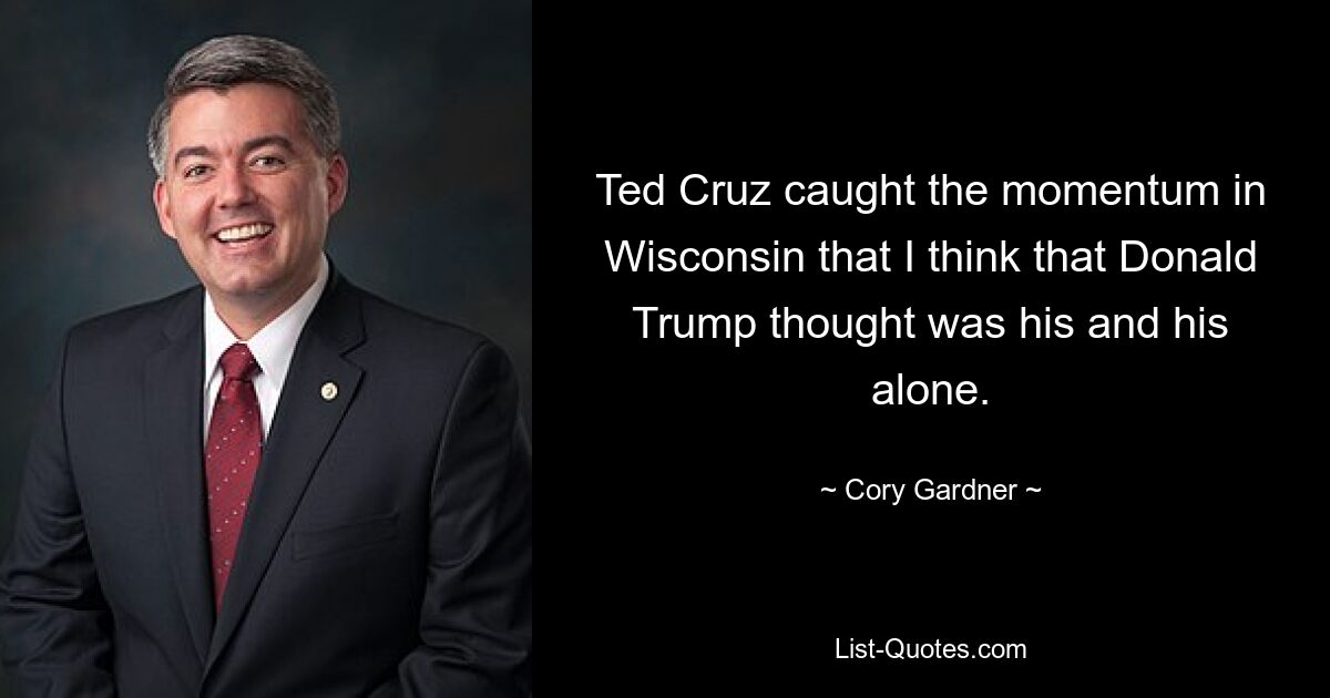 Ted Cruz caught the momentum in Wisconsin that I think that Donald Trump thought was his and his alone. — © Cory Gardner