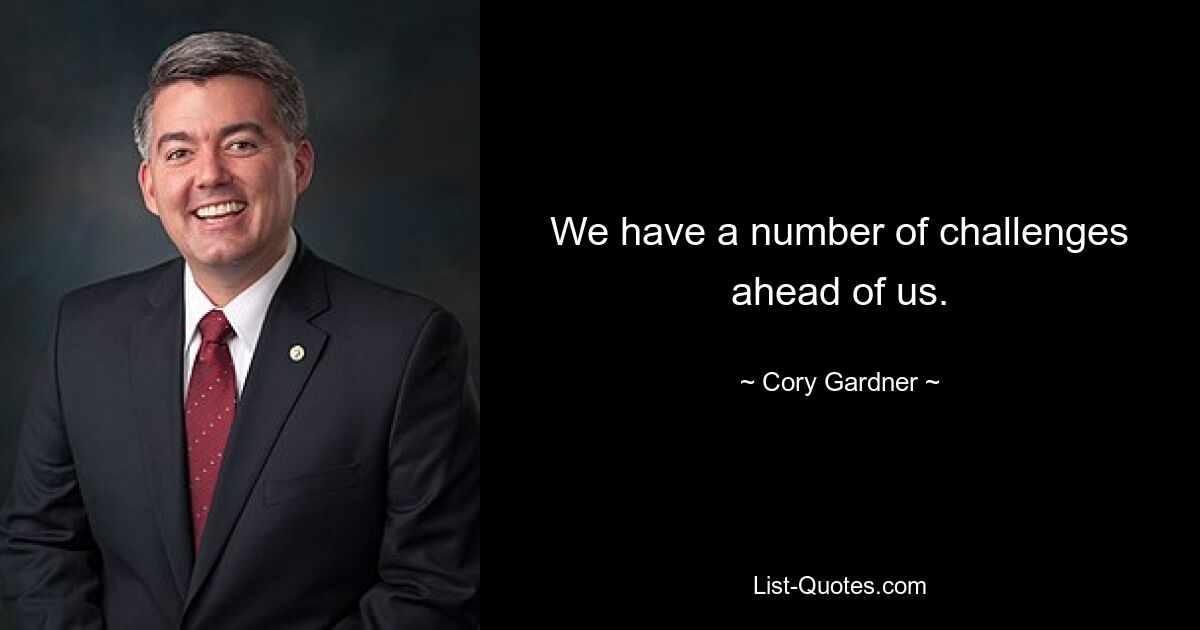 We have a number of challenges ahead of us. — © Cory Gardner