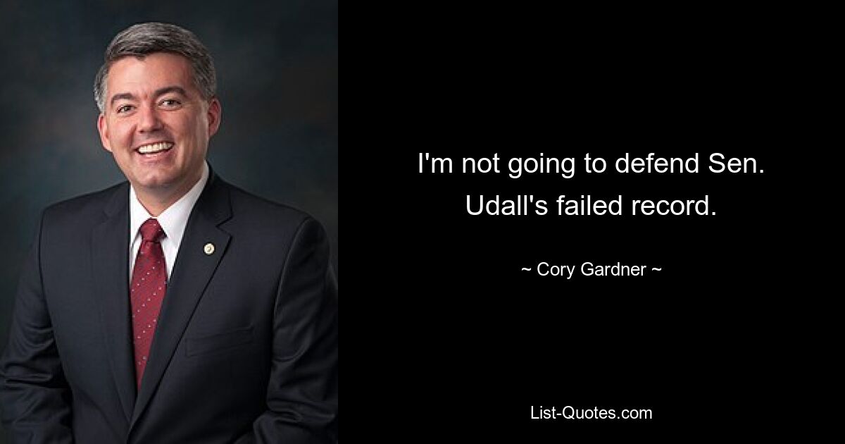 I'm not going to defend Sen. Udall's failed record. — © Cory Gardner