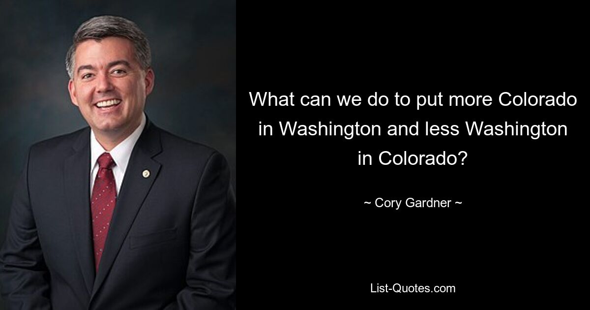 What can we do to put more Colorado in Washington and less Washington in Colorado? — © Cory Gardner