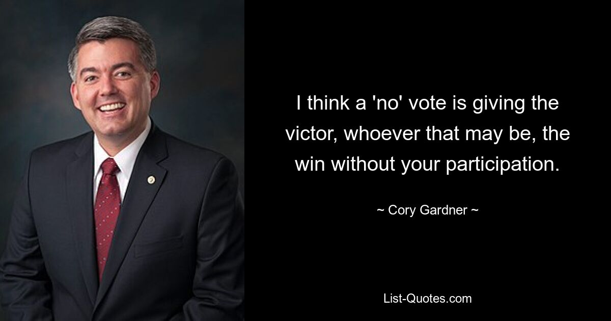 I think a 'no' vote is giving the victor, whoever that may be, the win without your participation. — © Cory Gardner