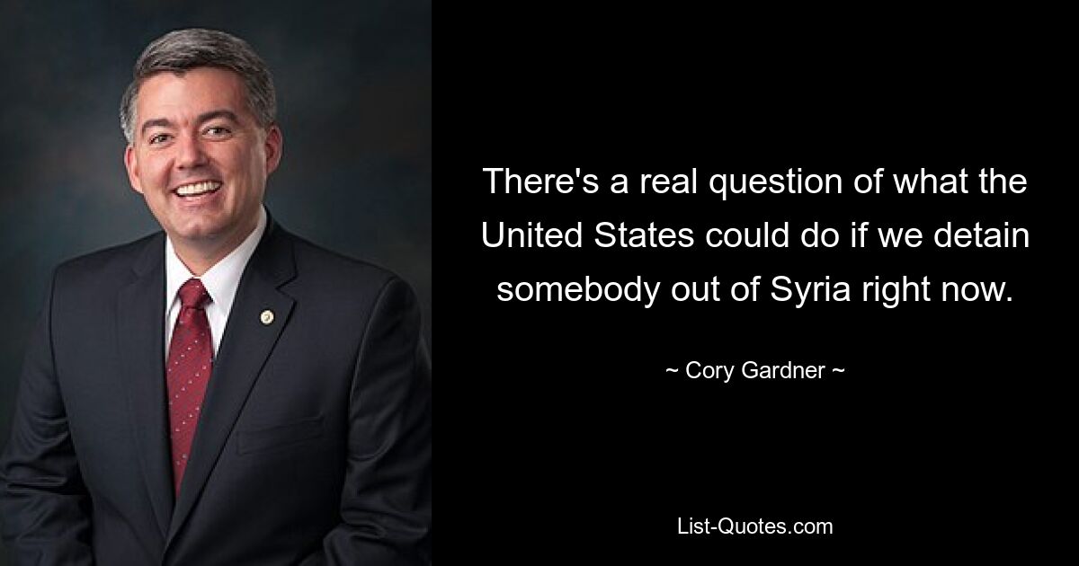 There's a real question of what the United States could do if we detain somebody out of Syria right now. — © Cory Gardner