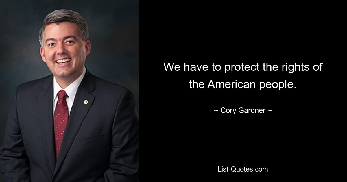 We have to protect the rights of the American people. — © Cory Gardner