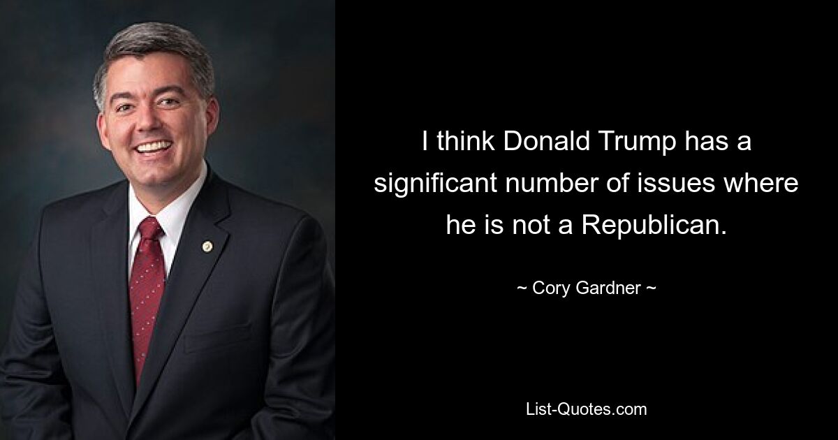 I think Donald Trump has a significant number of issues where he is not a Republican. — © Cory Gardner