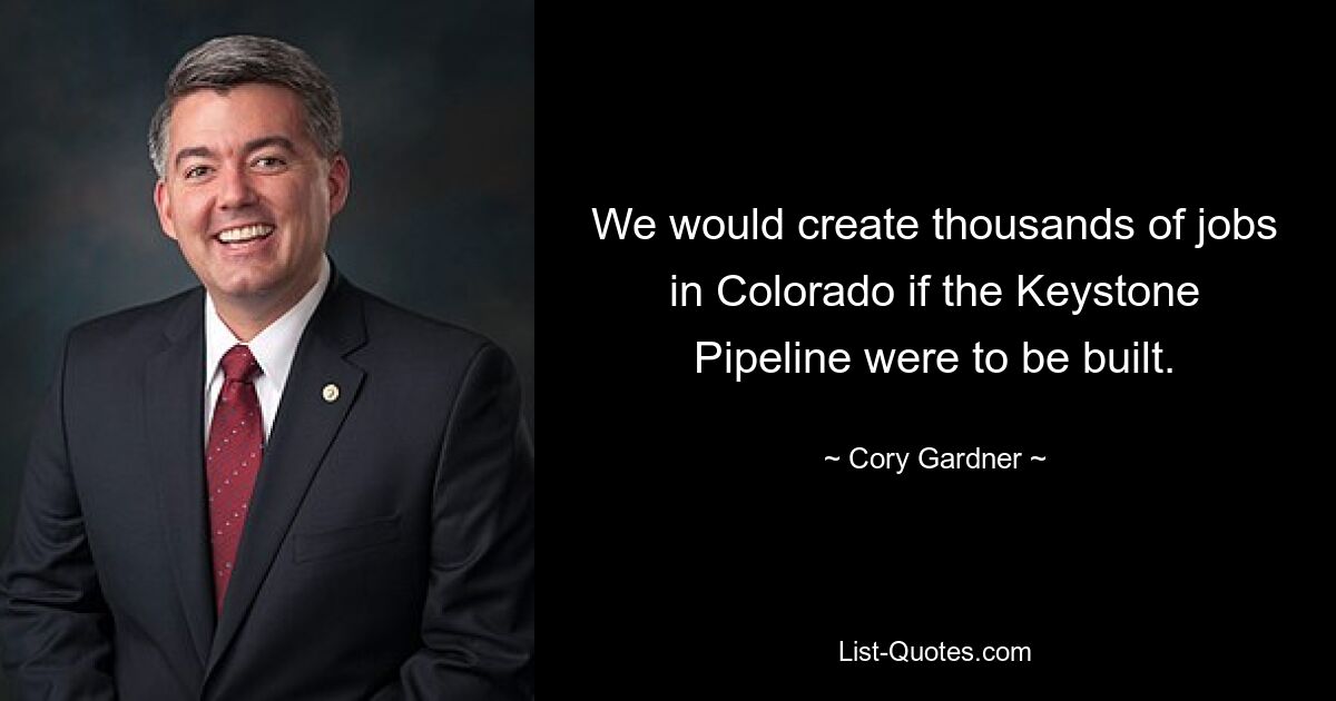 We would create thousands of jobs in Colorado if the Keystone Pipeline were to be built. — © Cory Gardner