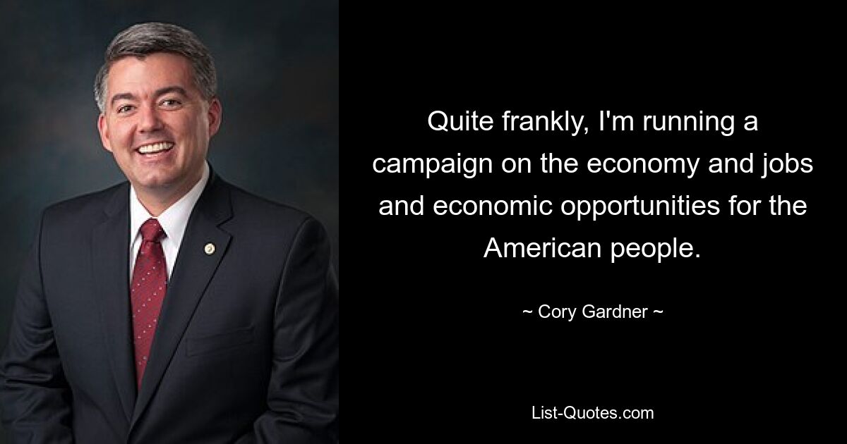 Quite frankly, I'm running a campaign on the economy and jobs and economic opportunities for the American people. — © Cory Gardner