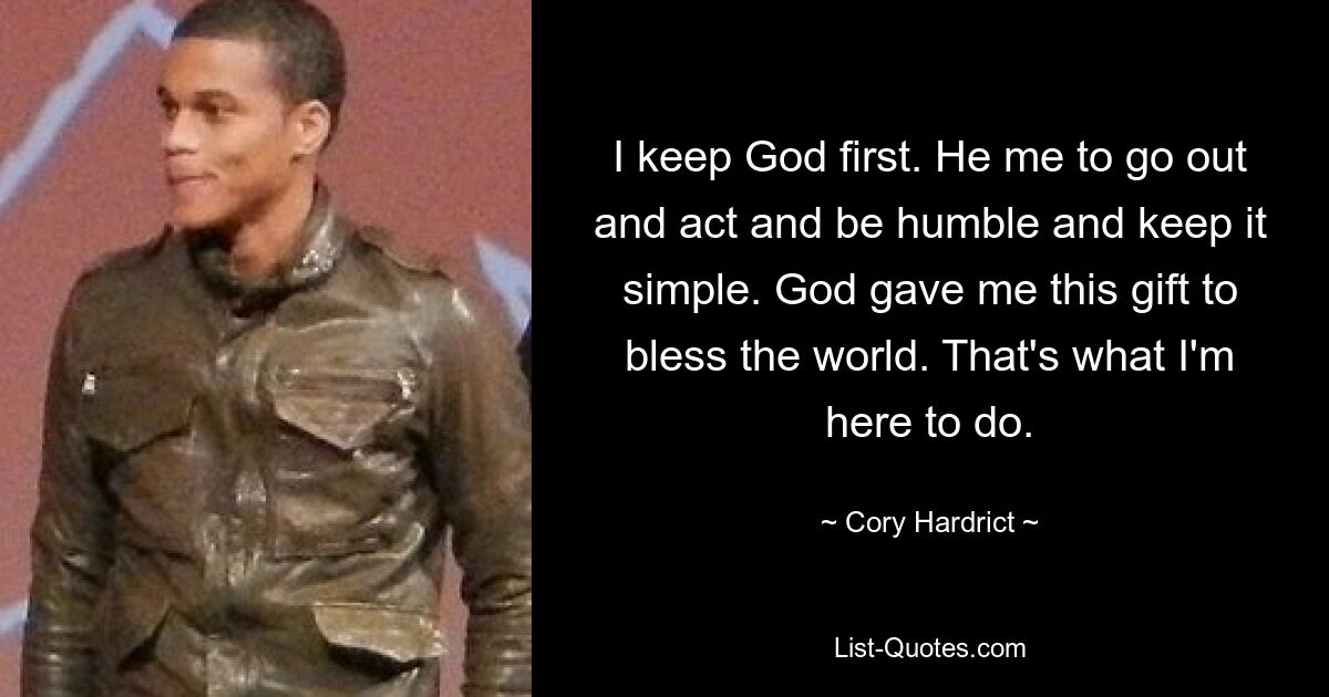 I keep God first. He me to go out and act and be humble and keep it simple. God gave me this gift to bless the world. That's what I'm here to do. — © Cory Hardrict