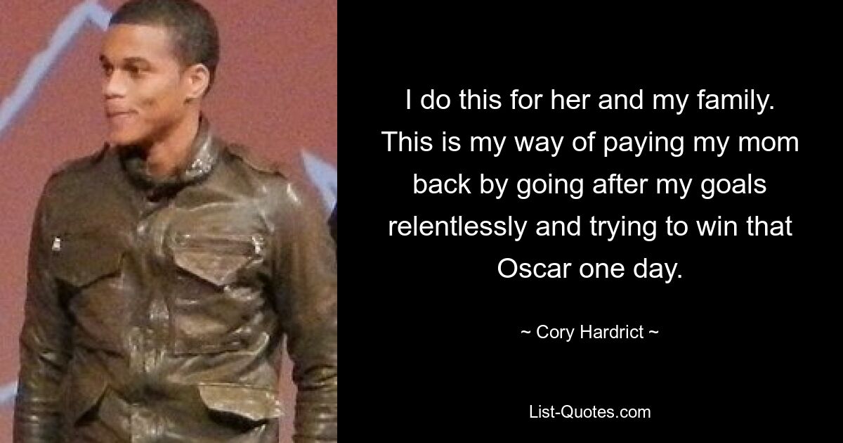 I do this for her and my family. This is my way of paying my mom back by going after my goals relentlessly and trying to win that Oscar one day. — © Cory Hardrict