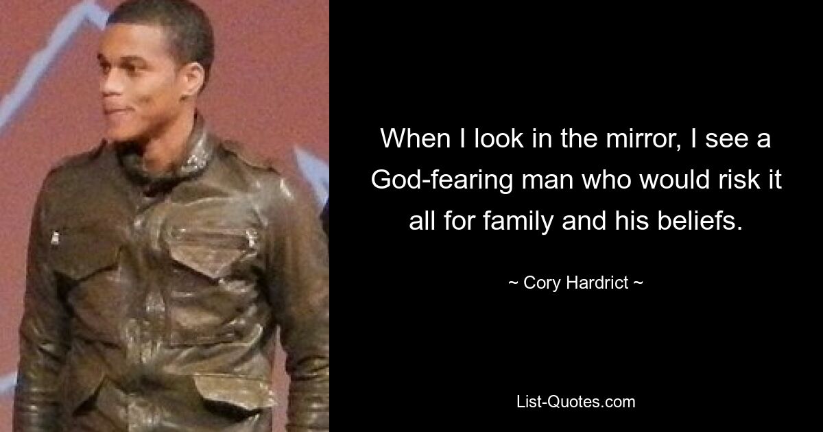 When I look in the mirror, I see a God-fearing man who would risk it all for family and his beliefs. — © Cory Hardrict