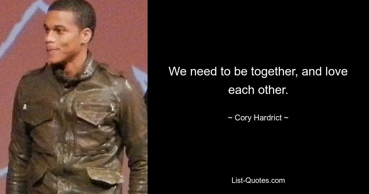 We need to be together, and love each other. — © Cory Hardrict