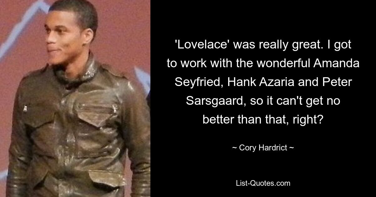 'Lovelace' was really great. I got to work with the wonderful Amanda Seyfried, Hank Azaria and Peter Sarsgaard, so it can't get no better than that, right? — © Cory Hardrict