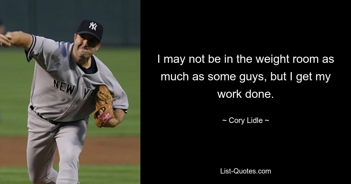 I may not be in the weight room as much as some guys, but I get my work done. — © Cory Lidle