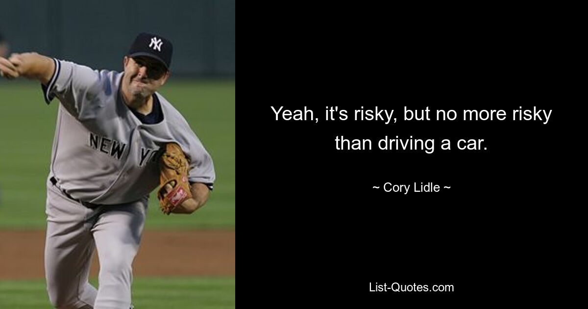 Yeah, it's risky, but no more risky than driving a car. — © Cory Lidle