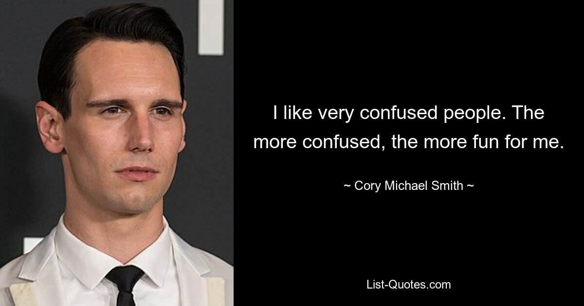 I like very confused people. The more confused, the more fun for me. — © Cory Michael Smith