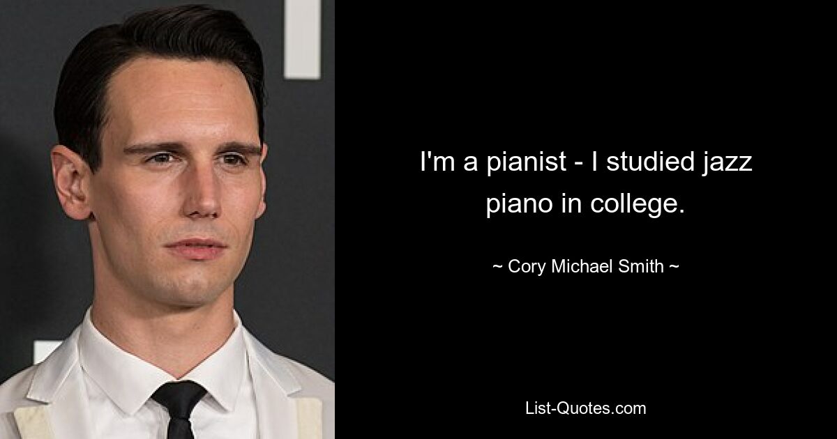 I'm a pianist - I studied jazz piano in college. — © Cory Michael Smith