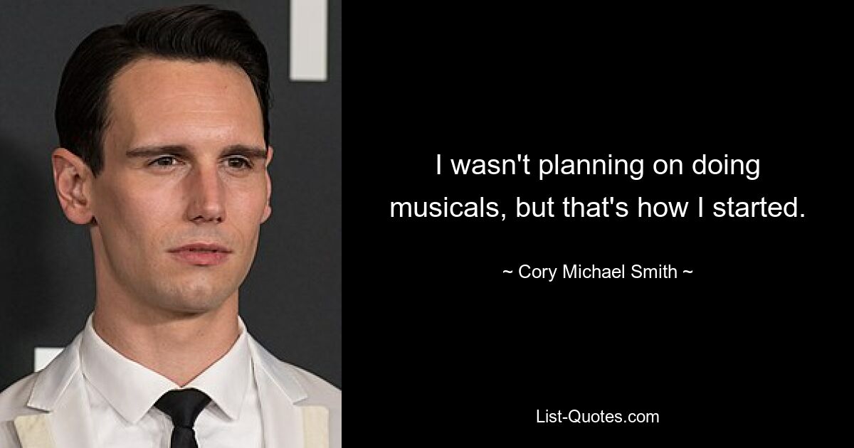 I wasn't planning on doing musicals, but that's how I started. — © Cory Michael Smith