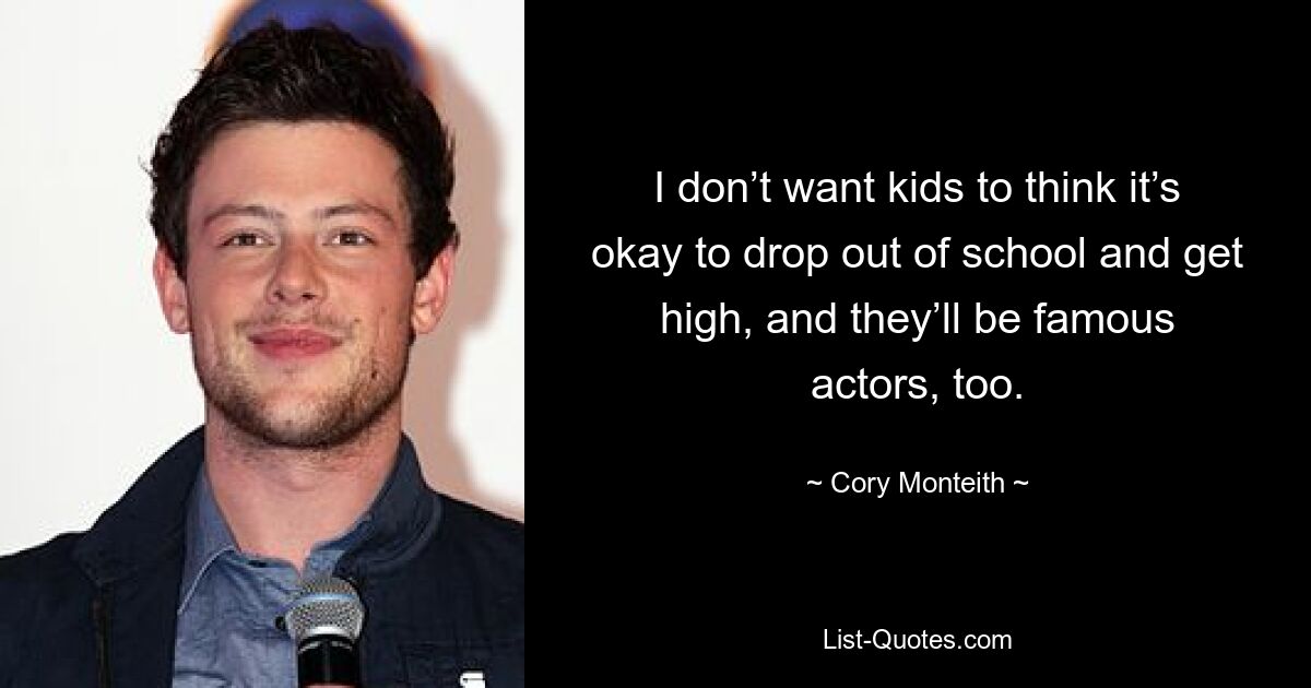 I don’t want kids to think it’s okay to drop out of school and get high, and they’ll be famous actors, too. — © Cory Monteith