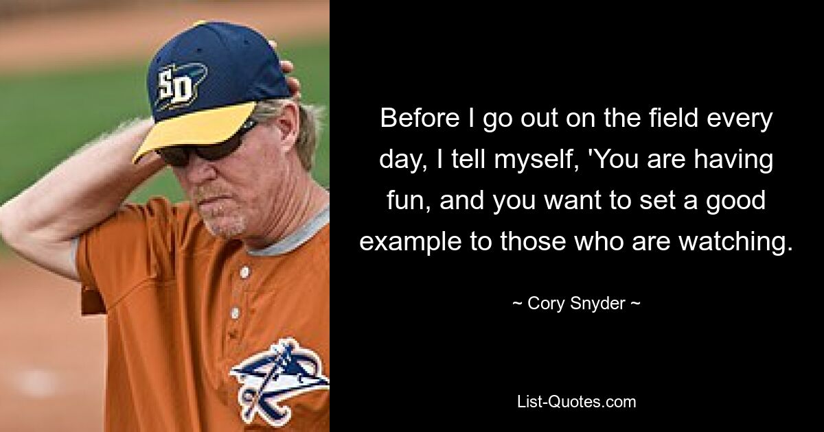 Before I go out on the field every day, I tell myself, 'You are having fun, and you want to set a good example to those who are watching. — © Cory Snyder