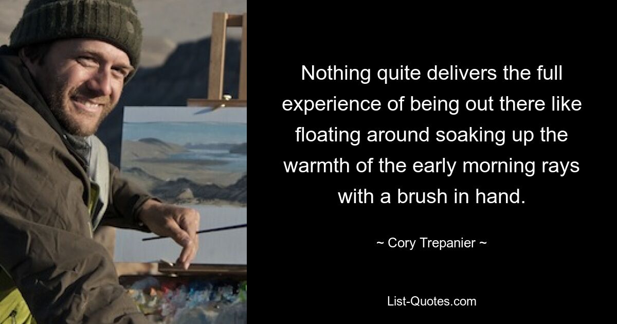 Nothing quite delivers the full experience of being out there like floating around soaking up the warmth of the early morning rays with a brush in hand. — © Cory Trepanier