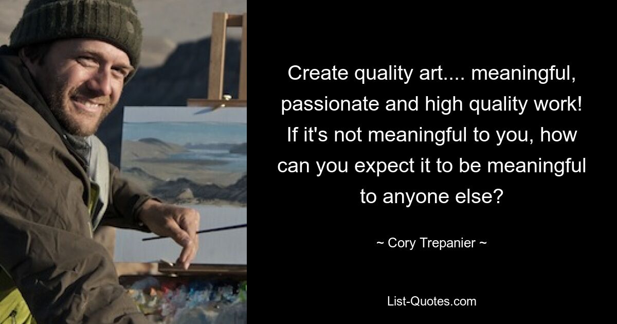 Create quality art.... meaningful, passionate and high quality work! If it's not meaningful to you, how can you expect it to be meaningful to anyone else? — © Cory Trepanier